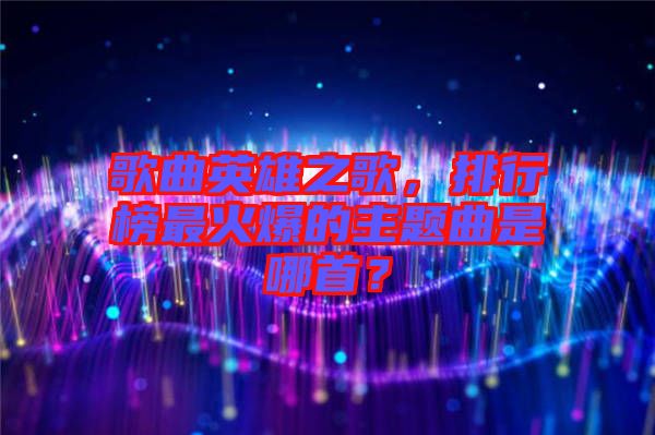 歌曲英雄之歌，排行榜最火爆的主題曲是哪首？