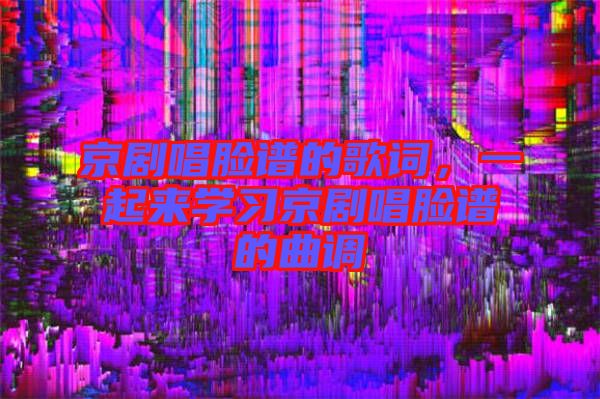 京劇唱臉譜的歌詞，一起來學習京劇唱臉譜的曲調