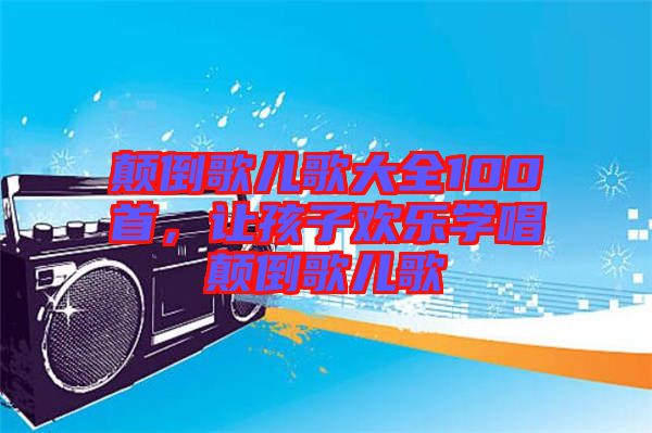 顛倒歌兒歌大全100首，讓孩子歡樂學唱顛倒歌兒歌