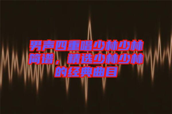 男聲四重唱少林少林簡(jiǎn)譜，精選少林少林的經(jīng)典曲目