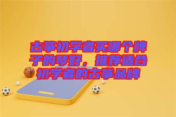 古箏初學者買哪個牌子的琴好，推薦適合初學者的古箏品牌