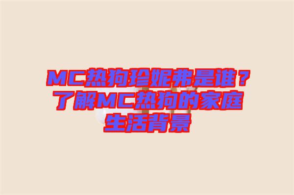 MC熱狗珍妮弗是誰？了解MC熱狗的家庭生活背景