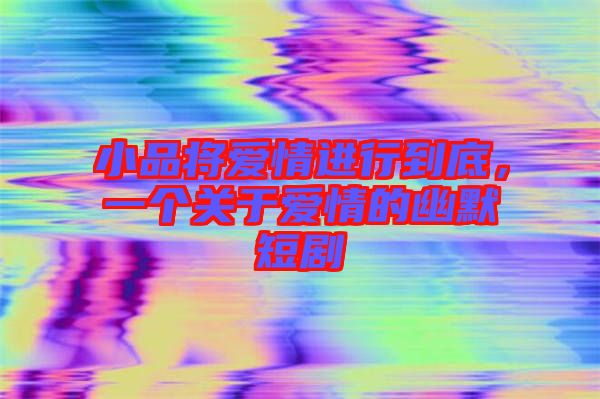 小品將愛情進行到底，一個關于愛情的幽默短劇