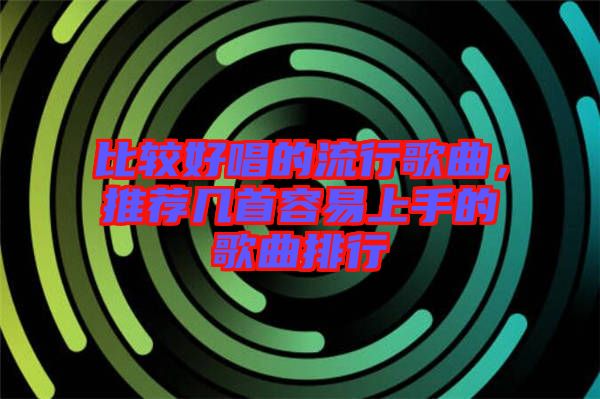 比較好唱的流行歌曲，推薦幾首容易上手的歌曲排行