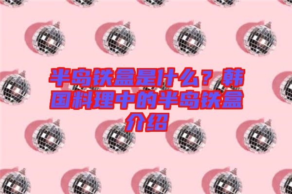 半島鐵盒是什么？韓國料理中的半島鐵盒介紹