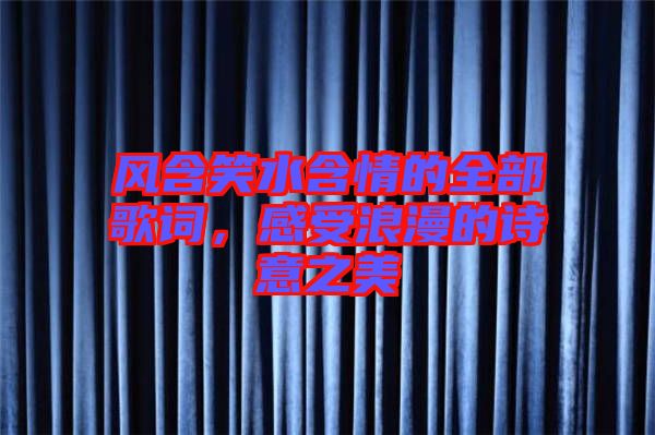 風含笑水含情的全部歌詞，感受浪漫的詩意之美