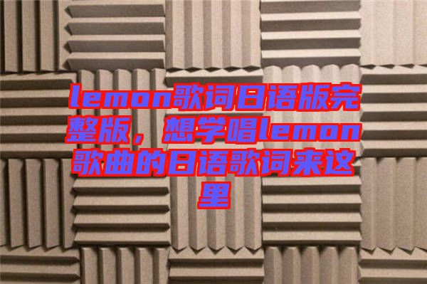 lemon歌詞日語版完整版，想學唱lemon歌曲的日語歌詞來這里