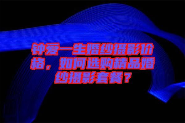 鐘愛一生婚紗攝影價格，如何選購精品婚紗攝影套餐？