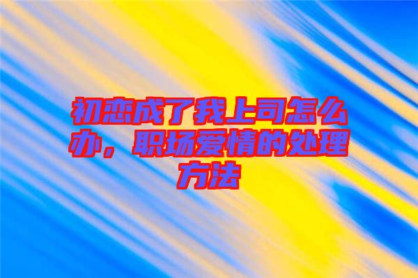 初戀成了我上司怎么辦，職場愛情的處理方法