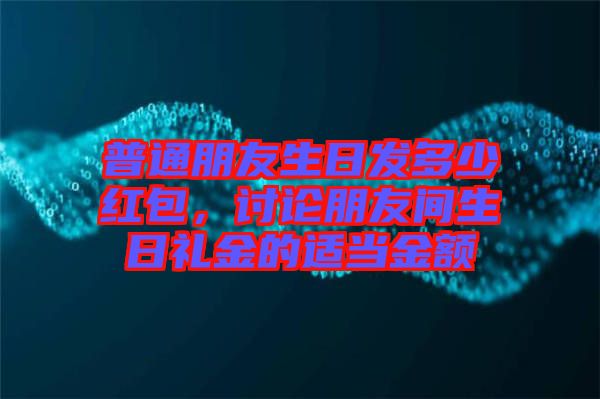 普通朋友生日發多少紅包，討論朋友間生日禮金的適當金額