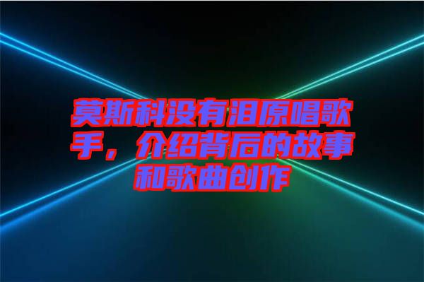 莫斯科沒有淚原唱歌手，介紹背后的故事和歌曲創作