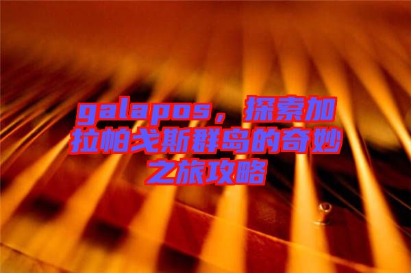 galapos，探索加拉帕戈斯群島的奇妙之旅攻略