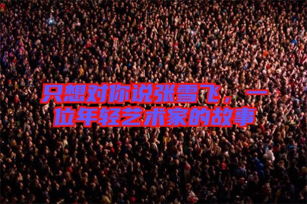只想對你說張雪飛，一位年輕藝術(shù)家的故事