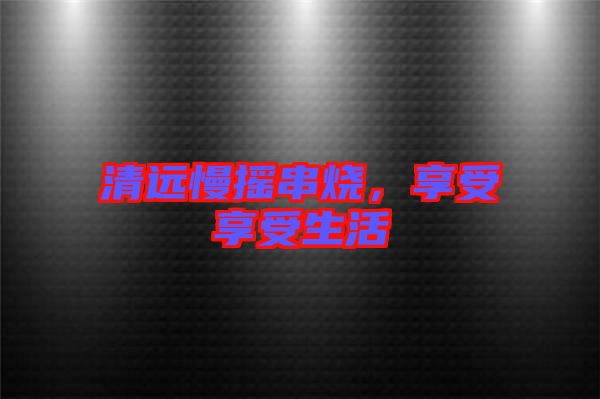 清遠(yuǎn)慢搖串燒，享受享受生活