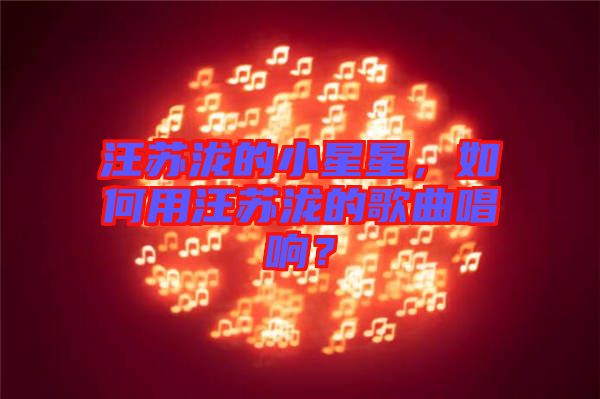 汪蘇瀧的小星星，如何用汪蘇瀧的歌曲唱響？