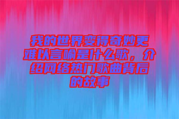 我的世界變得奇妙更難以言喻是什么歌，介紹網絡熱門歌曲背后的故事
