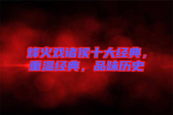 烽火戲諸侯十大經典，重溫經典，品味歷史