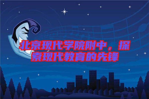 北京現代學院附中，探索現代教育的先鋒