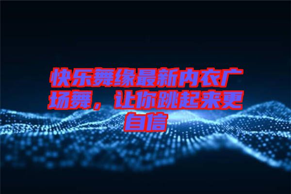 快樂舞緣最新內衣廣場舞，讓你跳起來更自信