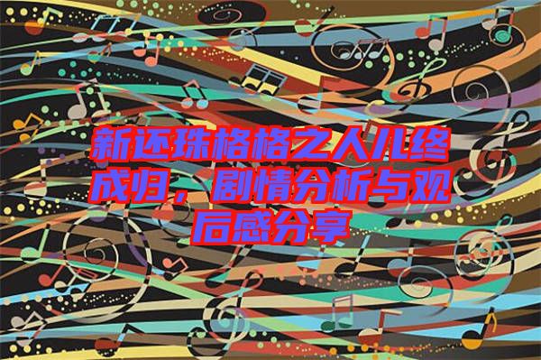 新還珠格格之人兒終成歸，劇情分析與觀后感分享