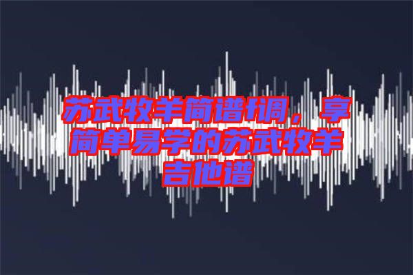 蘇武牧羊簡(jiǎn)譜f調(diào)，享簡(jiǎn)單易學(xué)的蘇武牧羊吉他譜