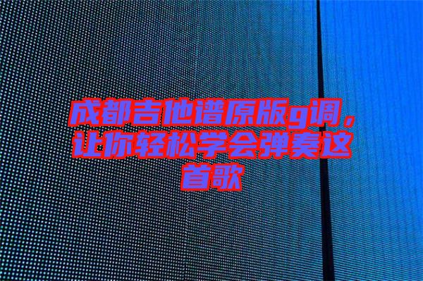 成都吉他譜原版g調(diào)，讓你輕松學會彈奏這首歌
