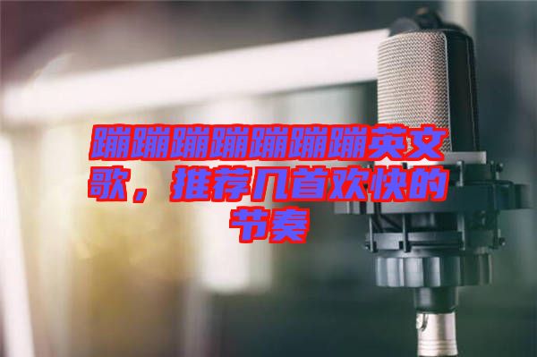 蹦蹦蹦蹦蹦蹦蹦英文歌，推薦幾首歡快的節奏