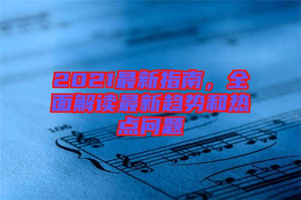 2021最新指南，全面解讀最新趨勢(shì)和熱點(diǎn)問(wèn)題