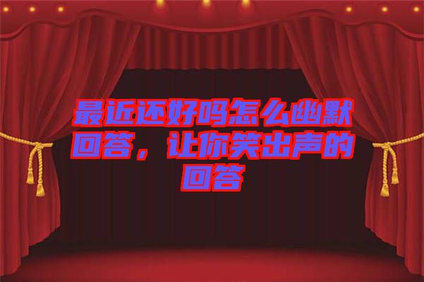 最近還好嗎怎么幽默回答，讓你笑出聲的回答