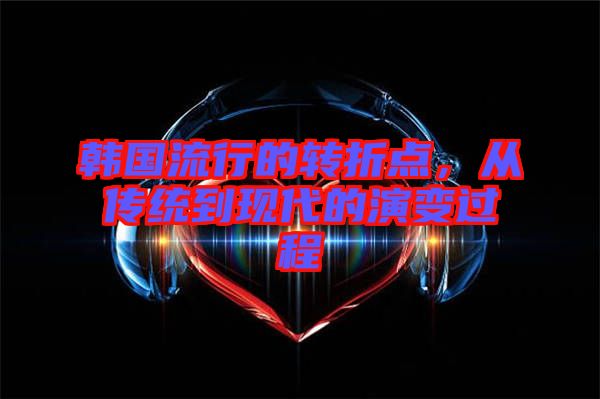 韓國流行的轉折點，從傳統到現代的演變過程