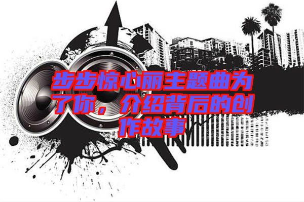 步步驚心麗主題曲為了你，介紹背后的創作故事