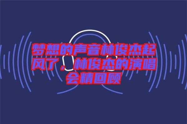 夢想的聲音林俊杰起風了，林俊杰的演唱會精回顧