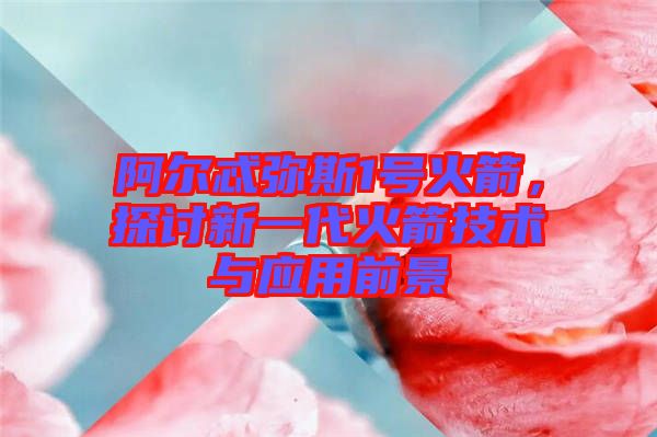 阿爾忒彌斯1號火箭，探討新一代火箭技術與應用前景