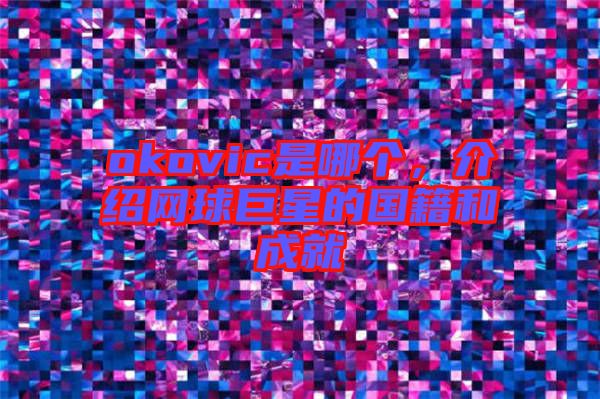 okovic是哪個(gè)，介紹網(wǎng)球巨星的國(guó)籍和成就