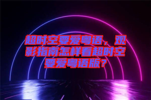 超時空要愛粵語，觀影指南怎樣看超時空要愛粵語版？