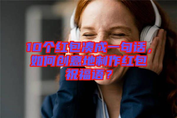 10個(gè)紅包湊成一句話，如何創(chuàng)意地制作紅包祝福語？