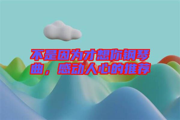 不是因為才想你鋼琴曲，感動人心的推薦