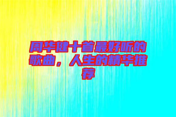 周華健十首最好聽的歌曲，人生的精華推薦