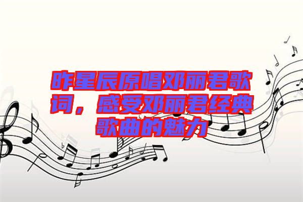 昨星辰原唱鄧麗君歌詞，感受鄧麗君經(jīng)典歌曲的魅力