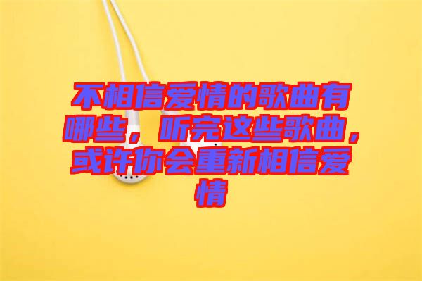 不相信愛情的歌曲有哪些，聽完這些歌曲，或許你會重新相信愛情