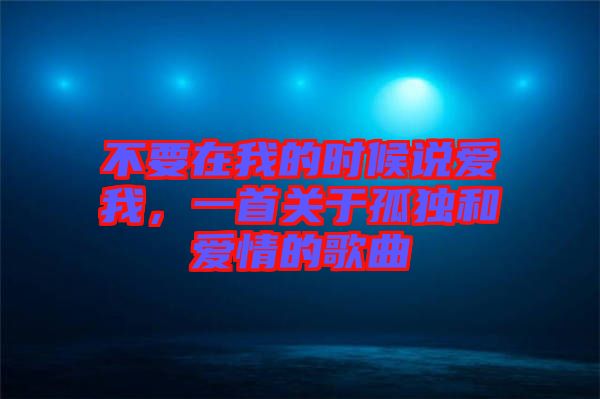 不要在我的時(shí)候說(shuō)愛(ài)我，一首關(guān)于孤獨(dú)和愛(ài)情的歌曲