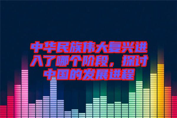 中華民族偉大復(fù)興進入了哪個階段，探討中國的發(fā)展進程
