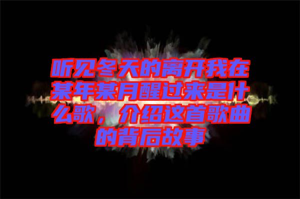 聽見冬天的離開我在某年某月醒過來是什么歌，介紹這首歌曲的背后故事