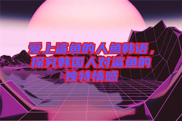 愛(ài)上鯊魚(yú)的人魚(yú)韓語(yǔ)，探究韓國(guó)人對(duì)鯊魚(yú)的獨(dú)特情感