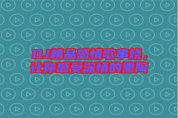 DJ精品感情歌串燒，讓你感受深情的熏陶