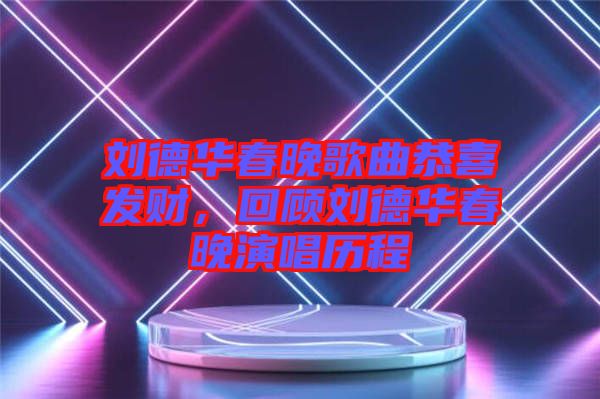 劉德華春晚歌曲恭喜發財，回顧劉德華春晚演唱歷程