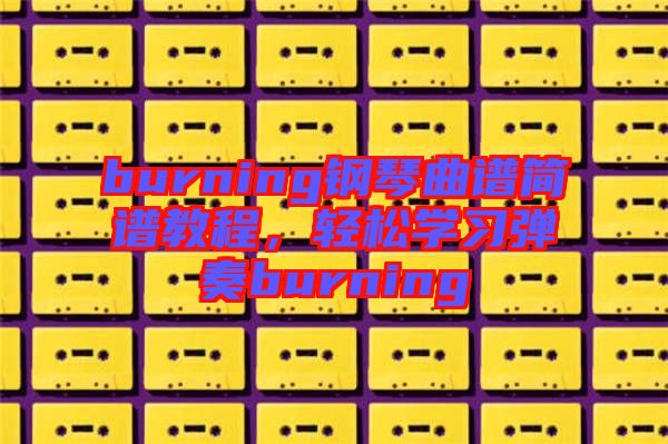 burning鋼琴曲譜簡譜教程，輕松學習彈奏burning