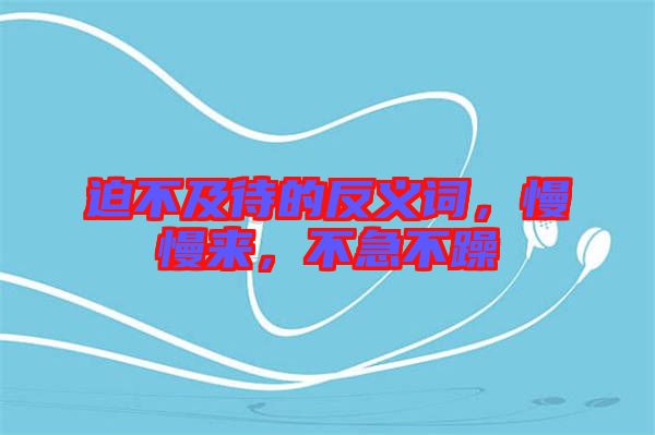 迫不及待的反義詞，慢慢來，不急不躁