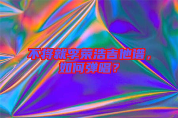 不將就李榮浩吉他譜，如何彈唱？