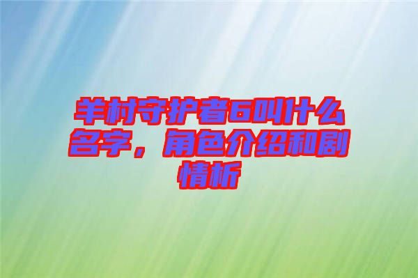 羊村守護(hù)者6叫什么名字，角色介紹和劇情析
